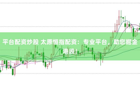 平台配资炒股 太原恒指配资：专业平台，助您掘金港股！