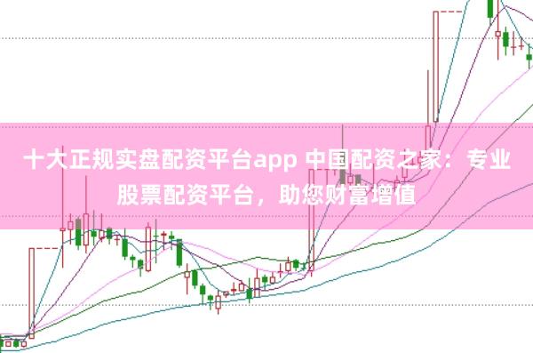 十大正规实盘配资平台app 中国配资之家：专业股票配资平台，助您财富增值
