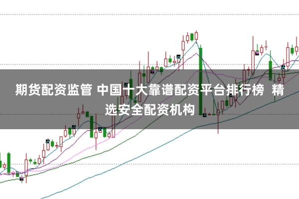 期货配资监管 中国十大靠谱配资平台排行榜  精选安全配资机构