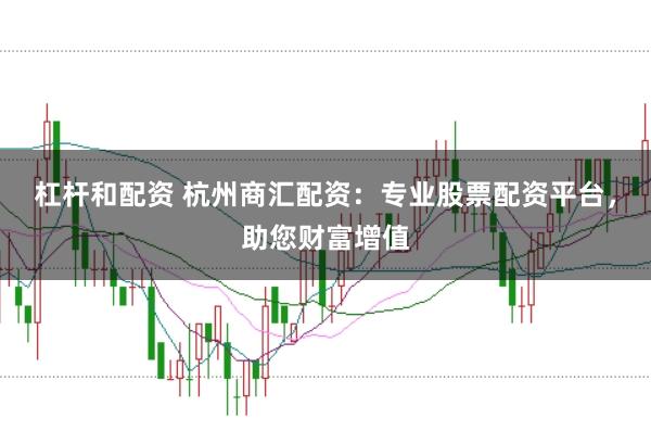 杠杆和配资 杭州商汇配资：专业股票配资平台，助您财富增值
