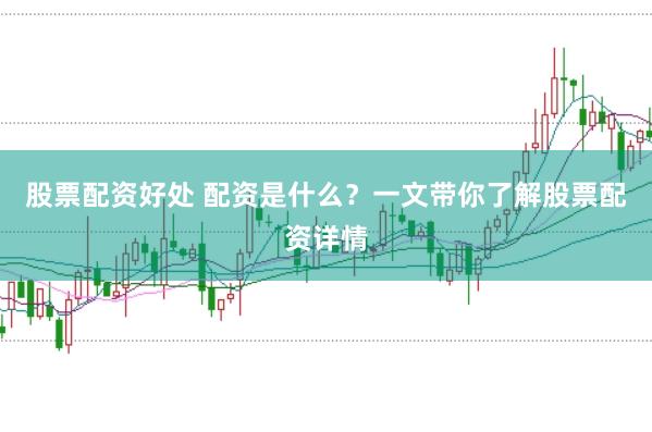股票配资好处 配资是什么？一文带你了解股票配资详情