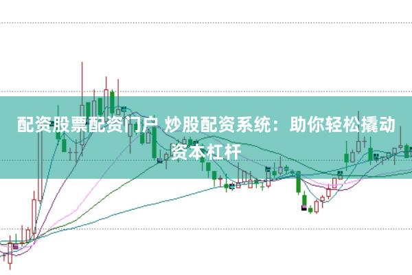 配资股票配资门户 炒股配资系统：助你轻松撬动资本杠杆