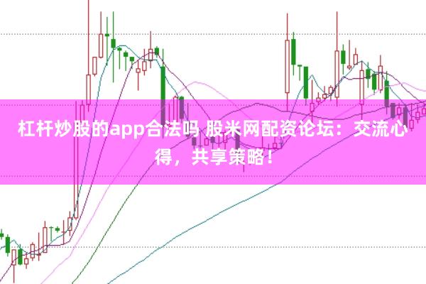 杠杆炒股的app合法吗 股米网配资论坛：交流心得，共享策略！