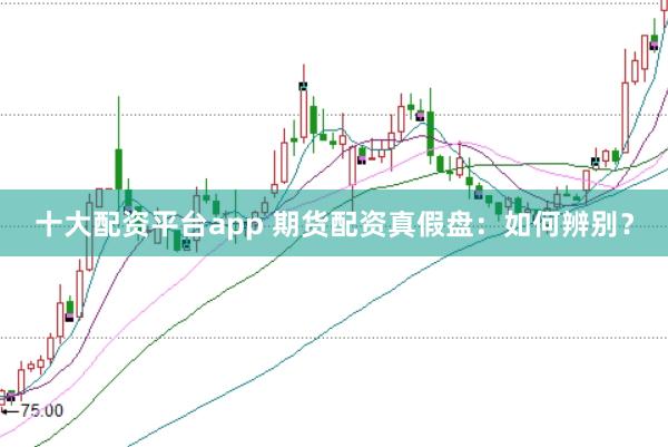 十大配资平台app 期货配资真假盘：如何辨别？