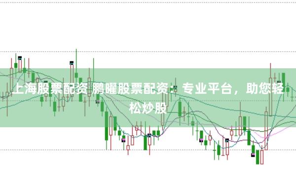 上海股票配资 鹏曜股票配资：专业平台，助您轻松炒股