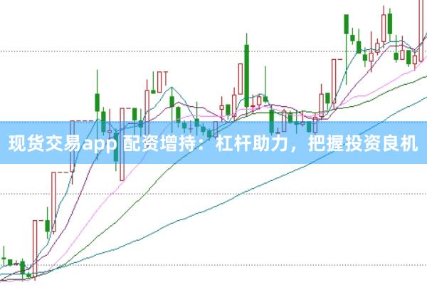现货交易app 配资增持：杠杆助力，把握投资良机
