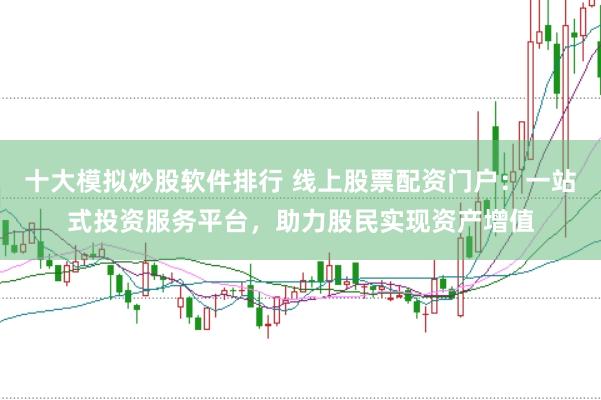 十大模拟炒股软件排行 线上股票配资门户：一站式投资服务平台，助力股民实现资产增值
