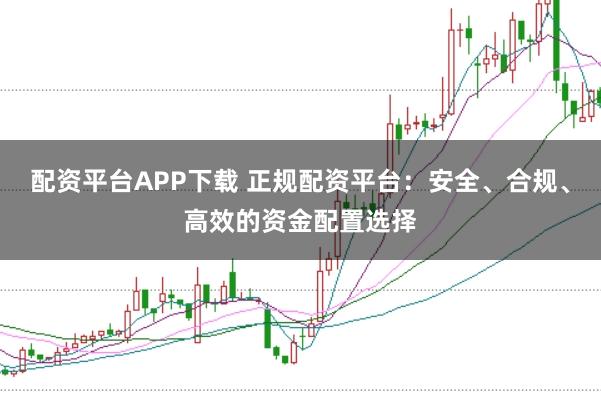 配资平台APP下载 正规配资平台：安全、合规、高效的资金配置选择