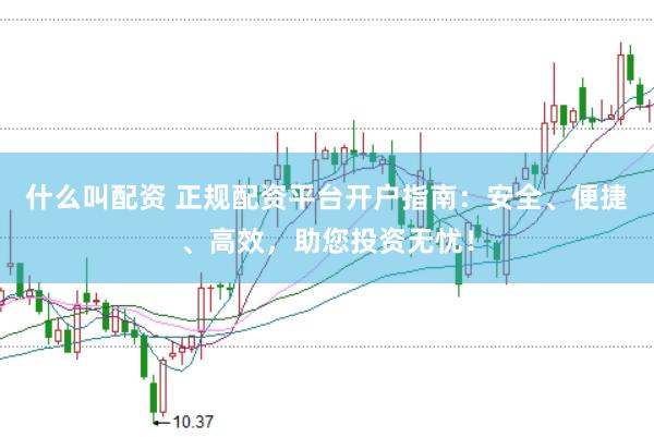 什么叫配资 正规配资平台开户指南：安全、便捷、高效，助您投资无忧！