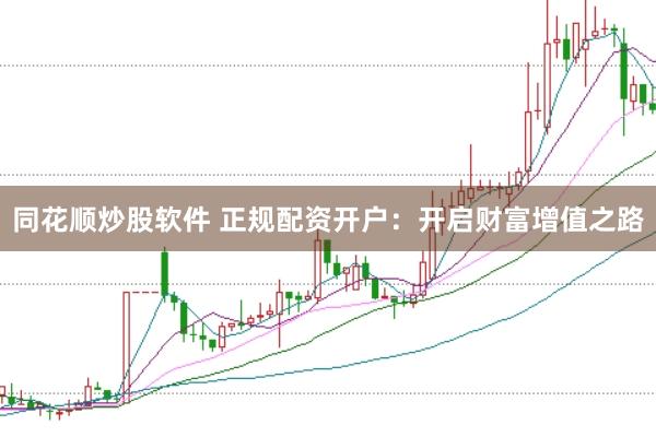 同花顺炒股软件 正规配资开户：开启财富增值之路