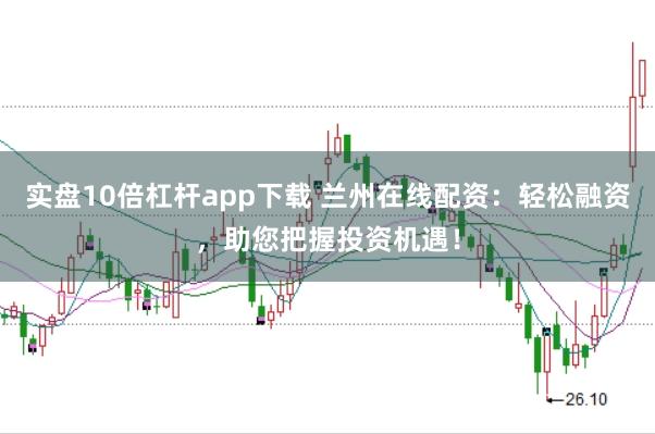 实盘10倍杠杆app下载 兰州在线配资：轻松融资，助您把握投资机遇！