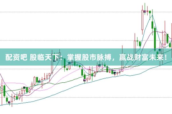 配资吧 股临天下：掌握股市脉搏，赢战财富未来！