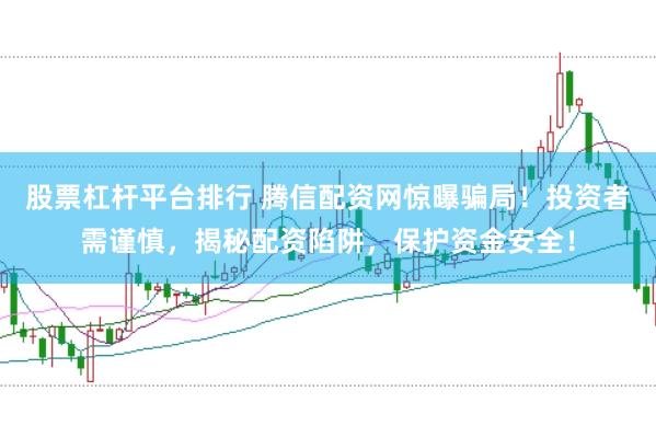 股票杠杆平台排行 腾信配资网惊曝骗局！投资者需谨慎，揭秘配资陷阱，保护资金安全！