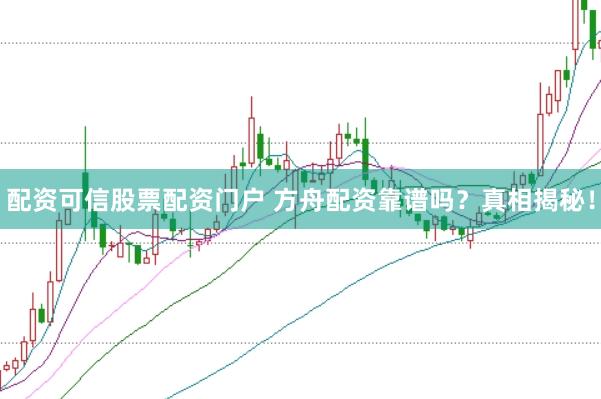 配资可信股票配资门户 方舟配资靠谱吗？真相揭秘！