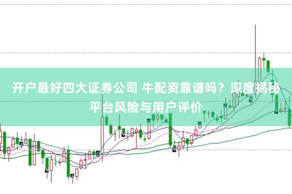 开户最好四大证券公司 牛配资靠谱吗？深度揭秘平台风险与用户评价