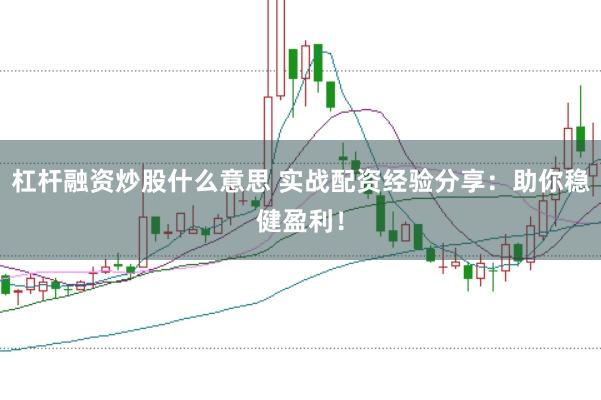 杠杆融资炒股什么意思 实战配资经验分享：助你稳健盈利！