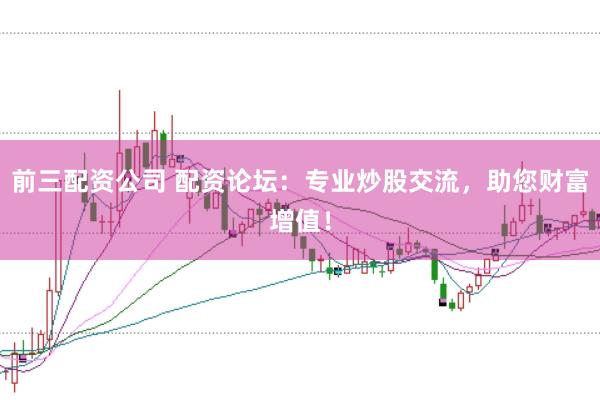 前三配资公司 配资论坛：专业炒股交流，助您财富增值！