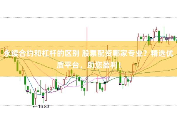 永续合约和杠杆的区别 股票配资哪家专业？精选优质平台，助您盈利！