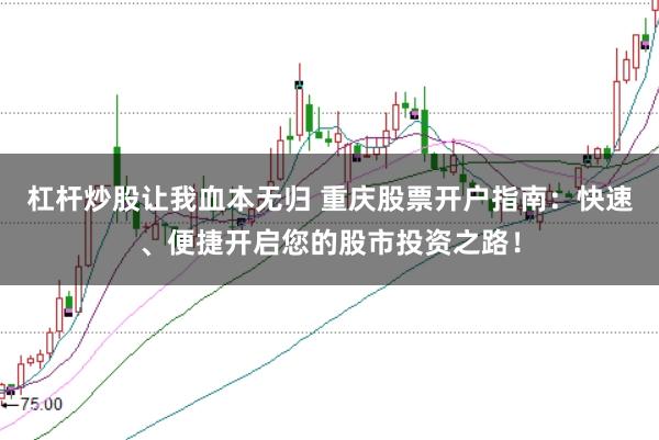 杠杆炒股让我血本无归 重庆股票开户指南：快速、便捷开启您的股市投资之路！