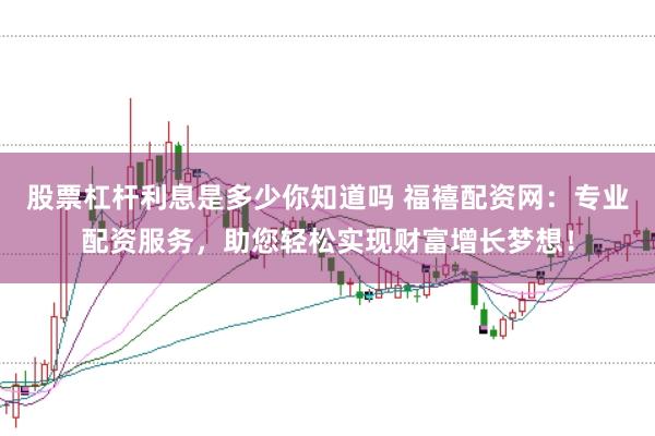 股票杠杆利息是多少你知道吗 福禧配资网：专业配资服务，助您轻松实现财富增长梦想！