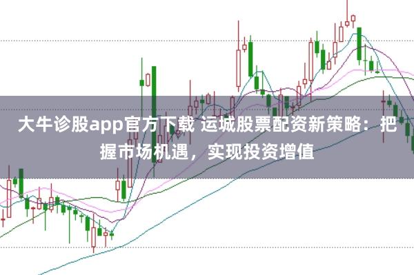 大牛诊股app官方下载 运城股票配资新策略：把握市场机遇，实现投资增值