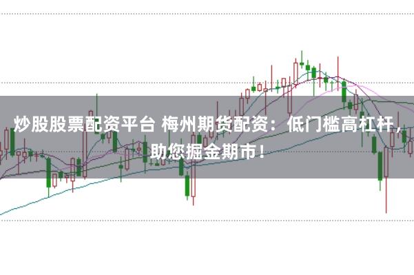 炒股股票配资平台 梅州期货配资：低门槛高杠杆，助您掘金期市！