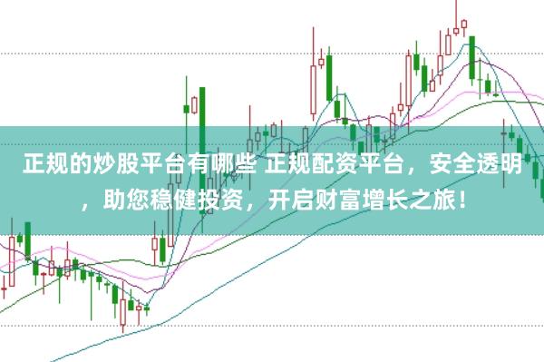 正规的炒股平台有哪些 正规配资平台，安全透明，助您稳健投资，开启财富增长之旅！