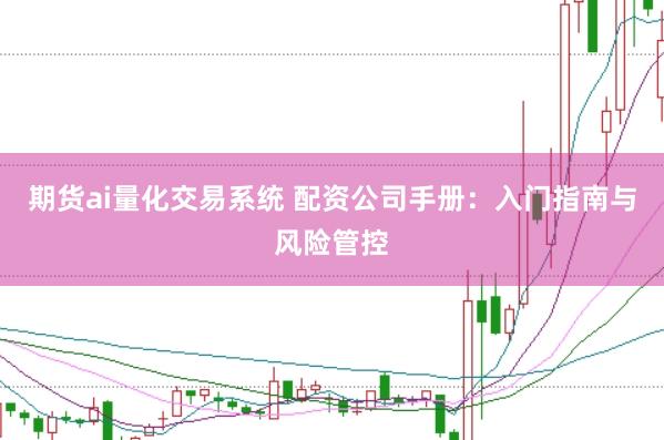 期货ai量化交易系统 配资公司手册：入门指南与风险管控