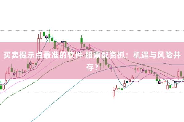 买卖提示点最准的软件 股票配资抓：机遇与风险并存？