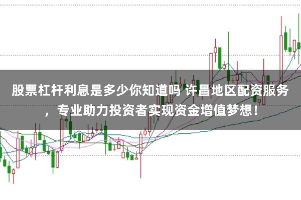 股票杠杆利息是多少你知道吗 许昌地区配资服务，专业助力投资者实现资金增值梦想！