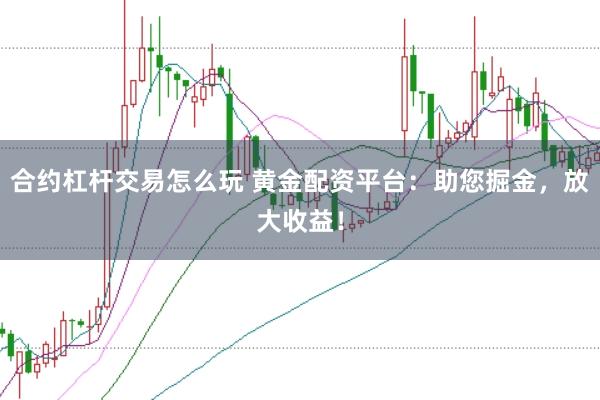 合约杠杆交易怎么玩 黄金配资平台：助您掘金，放大收益！