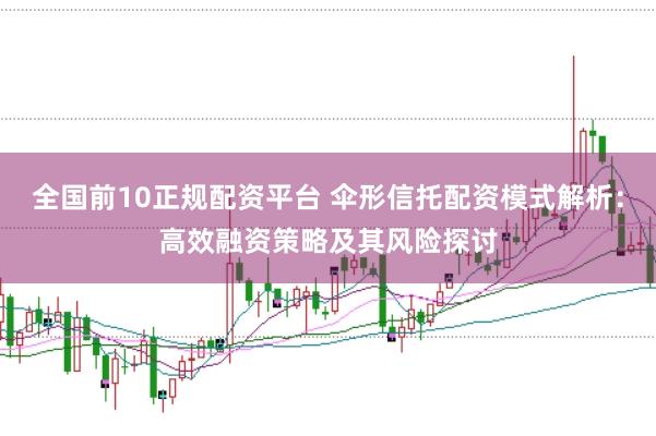 全国前10正规配资平台 伞形信托配资模式解析：高效融资策略及其风险探讨