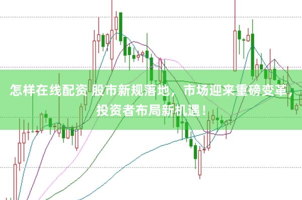 怎样在线配资 股市新规落地，市场迎来重磅变革，投资者布局新机遇！
