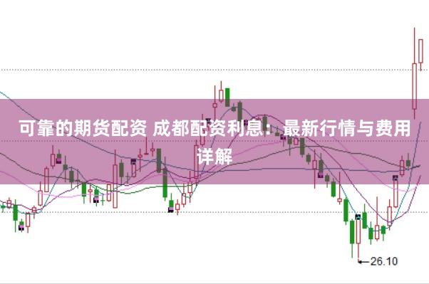 可靠的期货配资 成都配资利息：最新行情与费用详解