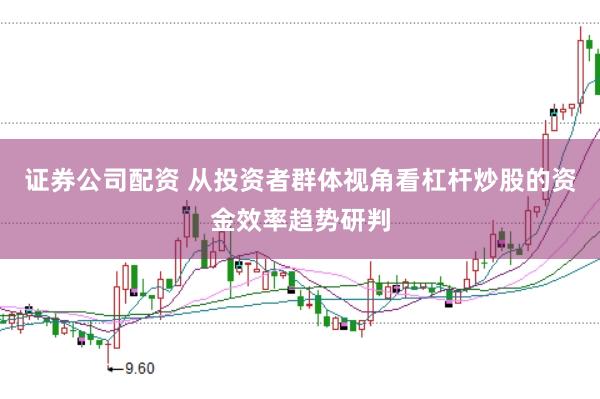 证券公司配资 从投资者群体视角看杠杆炒股的资金效率趋势研判