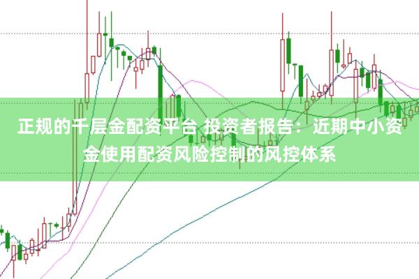 正规的千层金配资平台 投资者报告：近期中小资金使用配资风险控制的风控体系