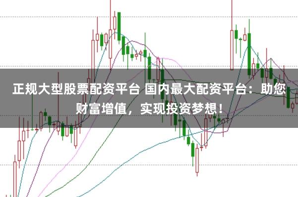 正规大型股票配资平台 国内最大配资平台：助您财富增值，实现投资梦想！