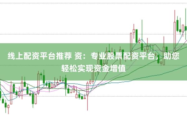 线上配资平台推荐 资：专业股票配资平台，助您轻松实现资金增值