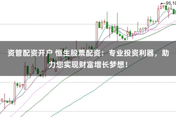 资管配资开户 恒生股票配资：专业投资利器，助力您实现财富增长梦想！