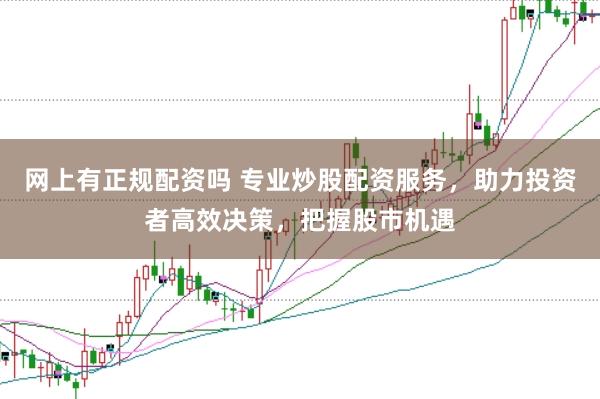 网上有正规配资吗 专业炒股配资服务，助力投资者高效决策，把握股市机遇