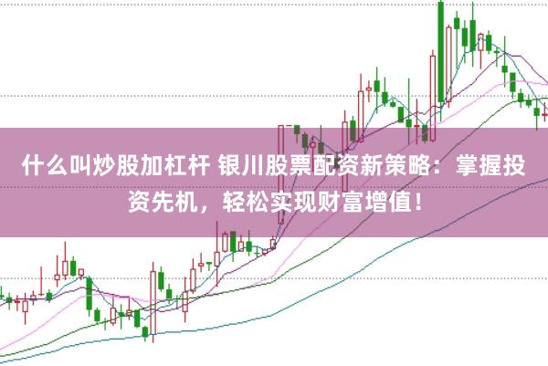 什么叫炒股加杠杆 银川股票配资新策略：掌握投资先机，轻松实现财富增值！