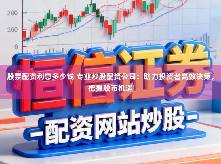 股票配资利息多少钱 专业炒股配资公司：助力投资者高效决策，把握股市机遇