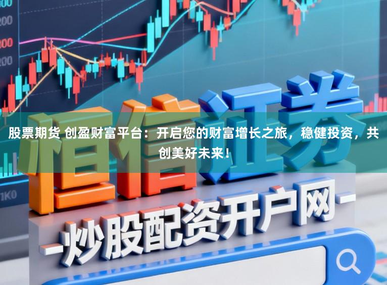 股票期货 创盈财富平台：开启您的财富增长之旅，稳健投资，共创美好未来！