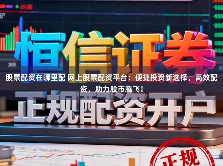 股票配资在哪里配 网上股票配资平台：便捷投资新选择，高效配资，助力股市腾飞！