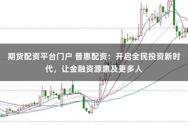 期货配资平台门户 普惠配资：开启全民投资新时代，让金融资源惠及更多人
