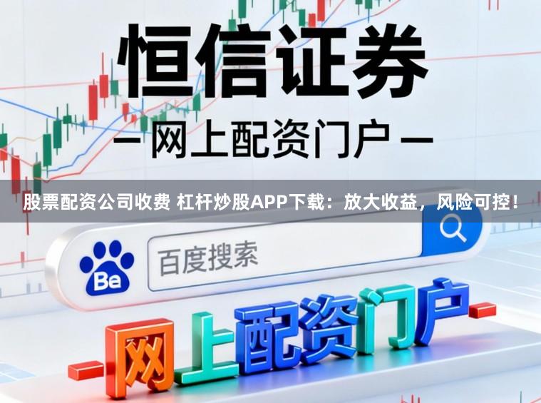股票配资公司收费 杠杆炒股APP下载：放大收益，风险可控！