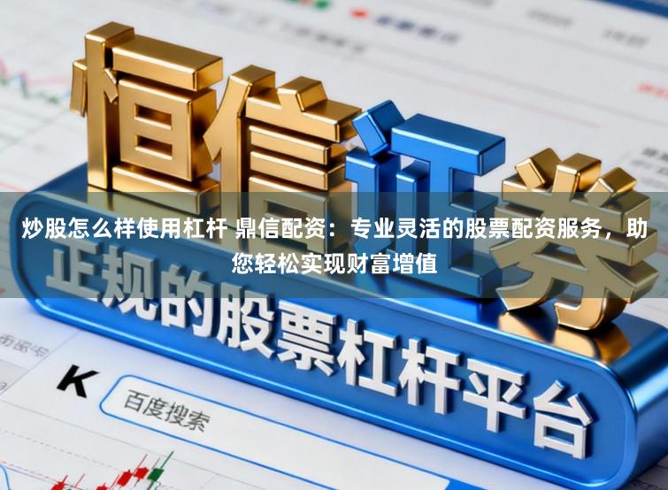 炒股怎么样使用杠杆 鼎信配资：专业灵活的股票配资服务，助您轻松实现财富增值
