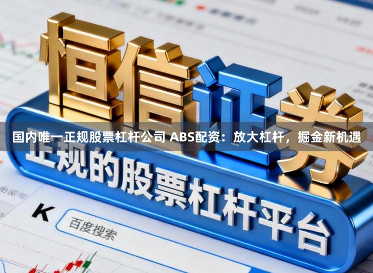 国内唯一正规股票杠杆公司 ABS配资：放大杠杆，掘金新机遇