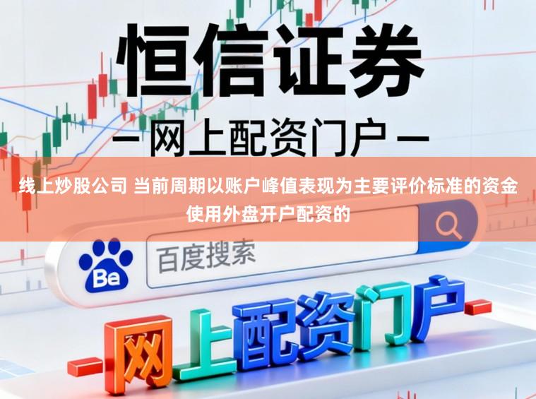 线上炒股公司 当前周期以账户峰值表现为主要评价标准的资金使用外盘开户配资的