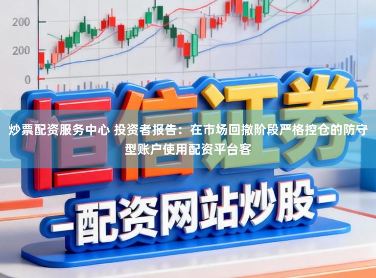 炒票配资服务中心 投资者报告：在市场回撤阶段严格控仓的防守型账户使用配资平台客